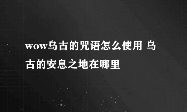 wow乌古的咒语怎么使用 乌古的安息之地在哪里