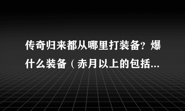 传奇归来都从哪里打装备？爆什么装备（赤月以上的包括赤月）谢谢了，大神帮忙啊