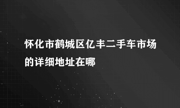 怀化市鹤城区亿丰二手车市场的详细地址在哪