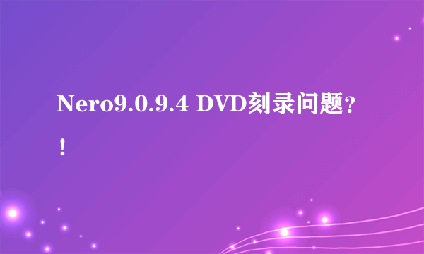 Nero9.0.9.4 DVD刻录问题？！