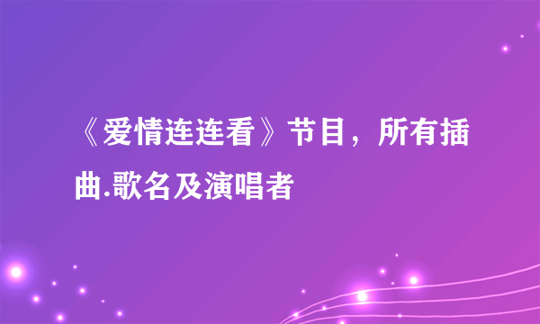 《爱情连连看》节目，所有插曲.歌名及演唱者