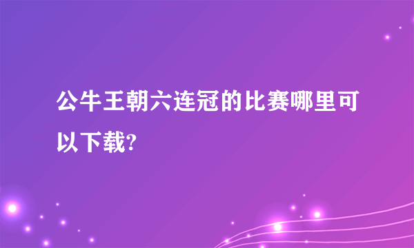 公牛王朝六连冠的比赛哪里可以下载?