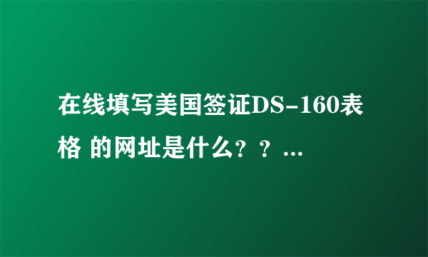 在线填写美国签证DS-160表格 的网址是什么？？！！急！！！