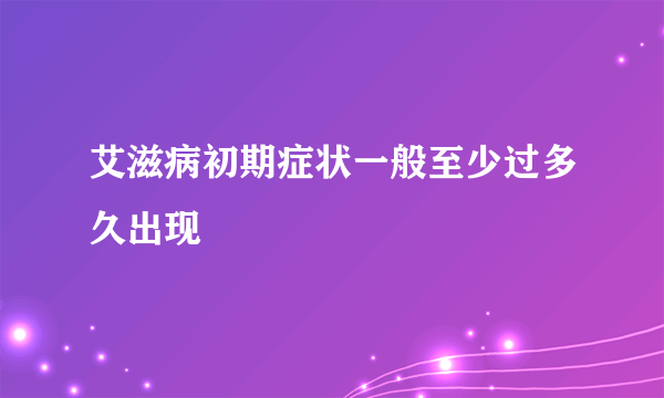 艾滋病初期症状一般至少过多久出现