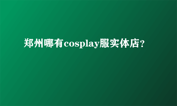 郑州哪有cosplay服实体店？