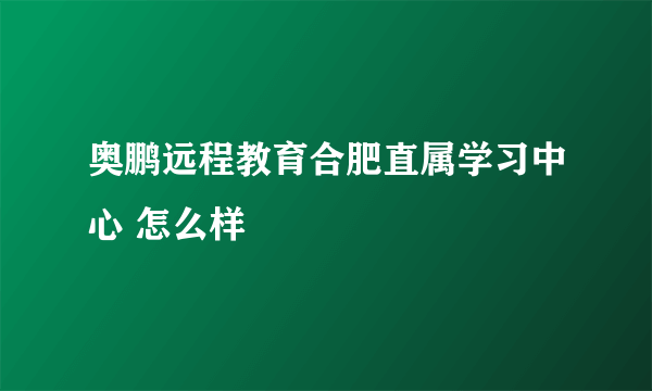 奥鹏远程教育合肥直属学习中心 怎么样