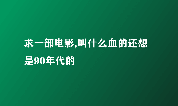 求一部电影,叫什么血的还想是90年代的