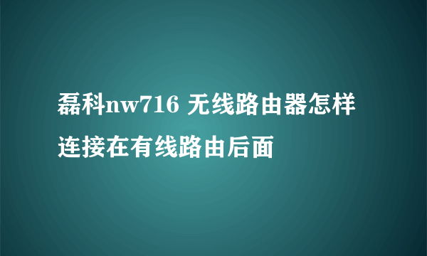 磊科nw716 无线路由器怎样连接在有线路由后面