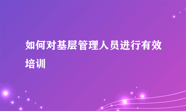 如何对基层管理人员进行有效培训