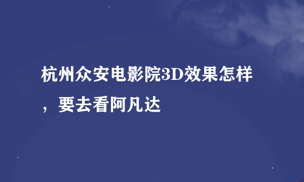 杭州众安电影院3D效果怎样，要去看阿凡达