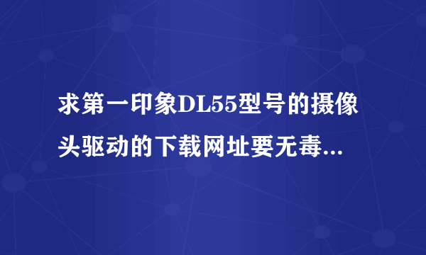 求第一印象DL55型号的摄像头驱动的下载网址要无毒的，能下载的，盘掉了，还要是中文的请直接给网址感激不