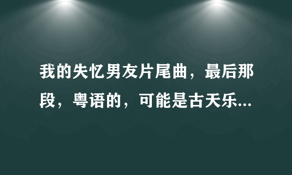 我的失忆男友片尾曲，最后那段，粤语的，可能是古天乐唱的吧!