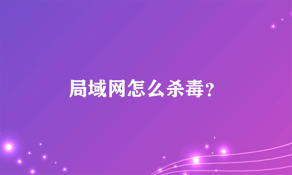 局域网怎么杀毒？