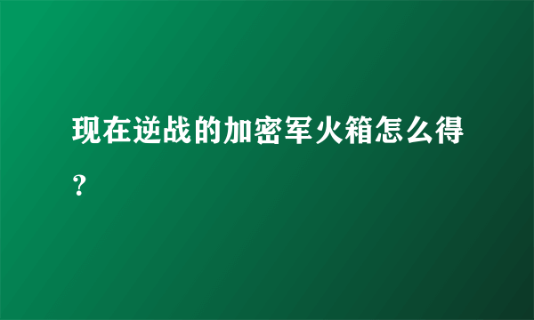 现在逆战的加密军火箱怎么得？