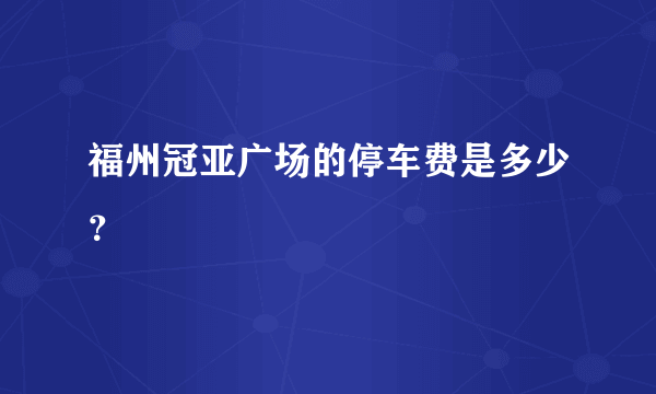 福州冠亚广场的停车费是多少？