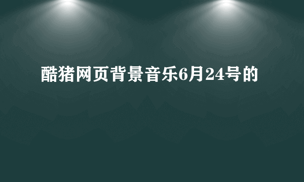 酷猪网页背景音乐6月24号的