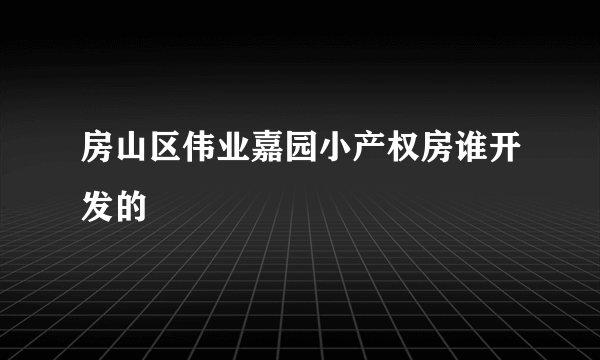 房山区伟业嘉园小产权房谁开发的