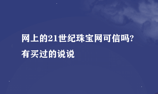 网上的21世纪珠宝网可信吗?有买过的说说