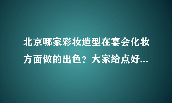 北京哪家彩妆造型在宴会化妆方面做的出色？大家给点好的建议吧！！