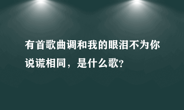 有首歌曲调和我的眼泪不为你说谎相同，是什么歌？