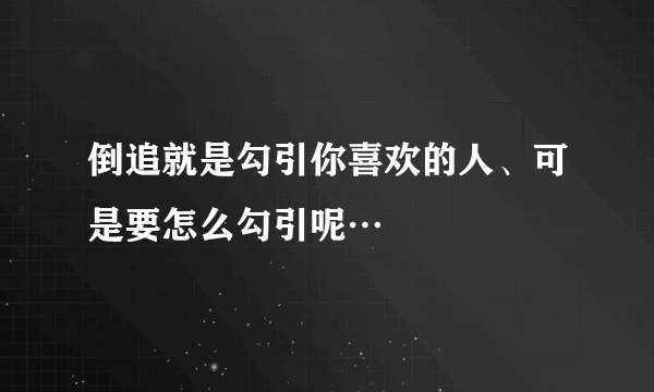 倒追就是勾引你喜欢的人、可是要怎么勾引呢…