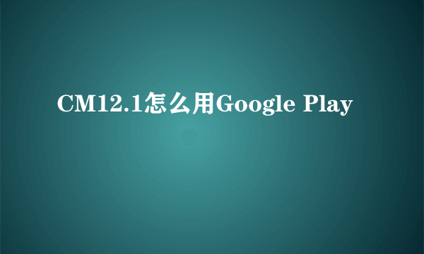 CM12.1怎么用Google Play