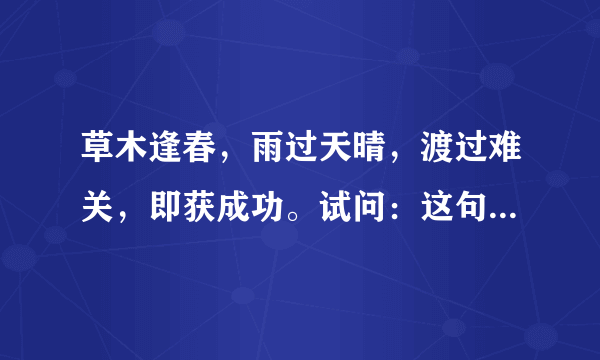 草木逢春，雨过天晴，渡过难关，即获成功。试问：这句话的全意是什么？求专业人士回答！