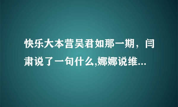 快乐大本营吴君如那一期，闫肃说了一句什么,娜娜说维嘉在她心目中的位置低了