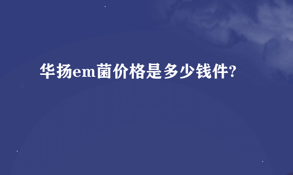 华扬em菌价格是多少钱件?