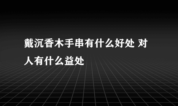 戴沉香木手串有什么好处 对人有什么益处