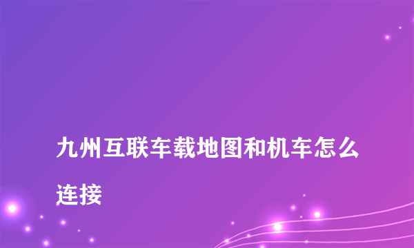 
九州互联车载地图和机车怎么连接

