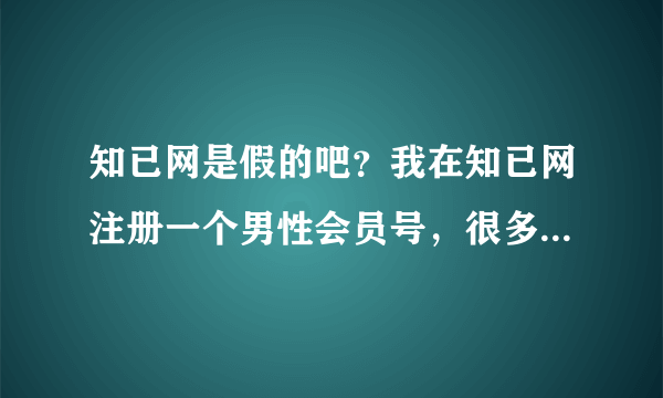 知已网是假的吧？我在知已网注册一个男性会员号，很多女性会员来打招呼，无意中看见有人问自己为什么变...