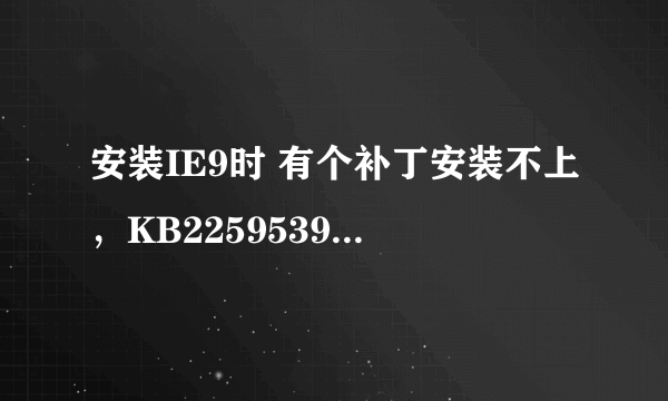 安装IE9时 有个补丁安装不上，KB2259539不适用于您的计算机