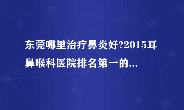 东莞哪里治疗鼻炎好?2015耳鼻喉科医院排名第一的是国境口岸吗?