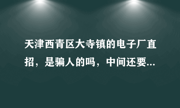 天津西青区大寺镇的电子厂直招，是骗人的吗，中间还要交200块钱的体检费，各位有来过这里的吗？