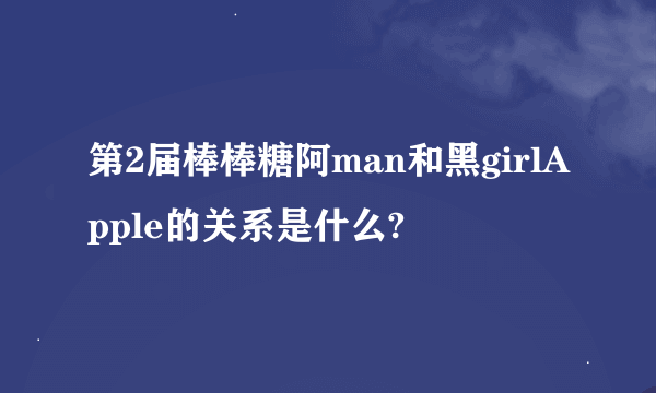 第2届棒棒糖阿man和黑girlApple的关系是什么?