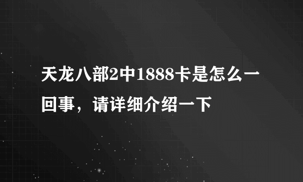 天龙八部2中1888卡是怎么一回事，请详细介绍一下