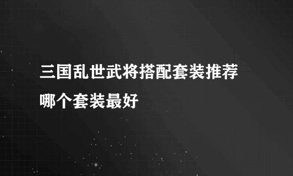 三国乱世武将搭配套装推荐 哪个套装最好