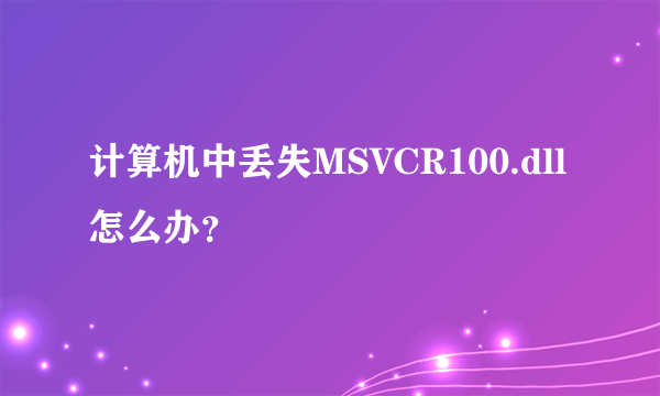 计算机中丢失MSVCR100.dll怎么办？