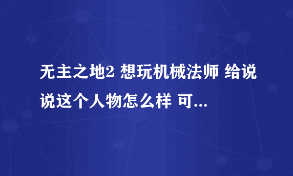 无主之地2 想玩机械法师 给说说这个人物怎么样 可以各种放技能么 都有什么流派