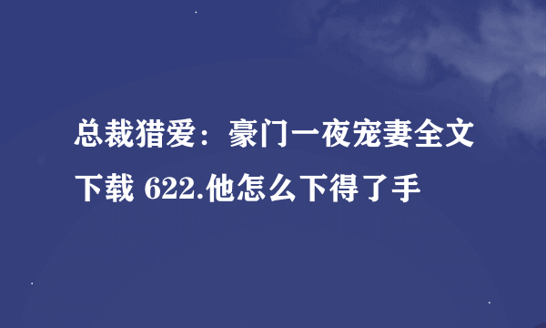 总裁猎爱：豪门一夜宠妻全文下载 622.他怎么下得了手