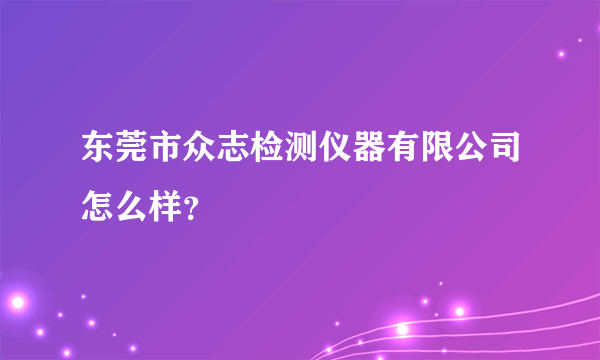 东莞市众志检测仪器有限公司怎么样？