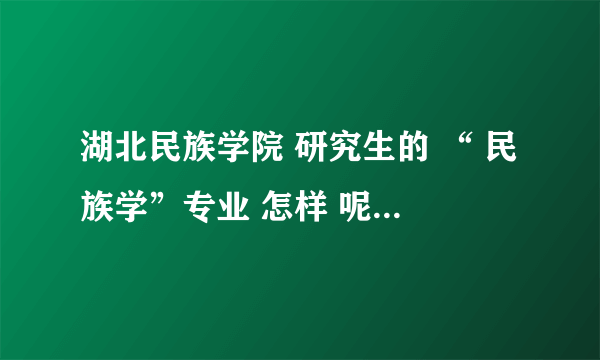 湖北民族学院 研究生的 “ 民族学”专业 怎样 呢?哪个导师比较有权威？