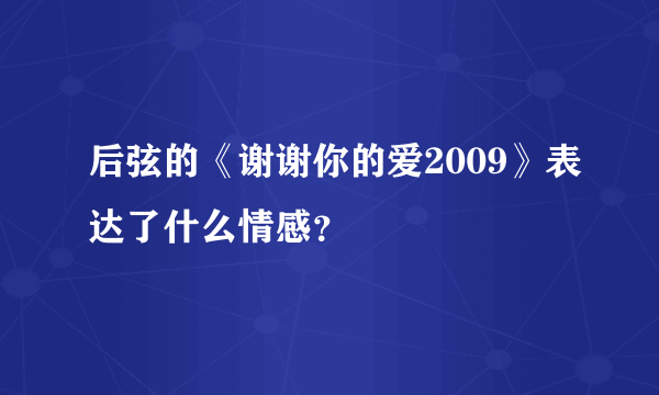 后弦的《谢谢你的爱2009》表达了什么情感？