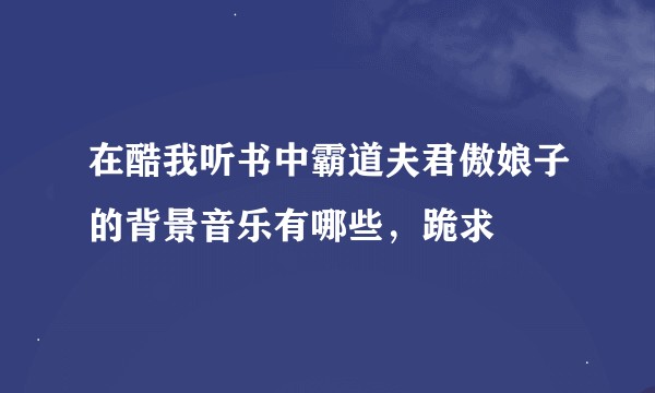 在酷我听书中霸道夫君傲娘子的背景音乐有哪些，跪求