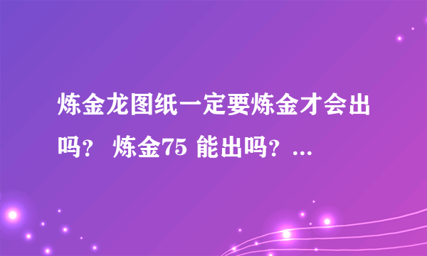 炼金龙图纸一定要炼金才会出吗？ 炼金75 能出吗？　　求解