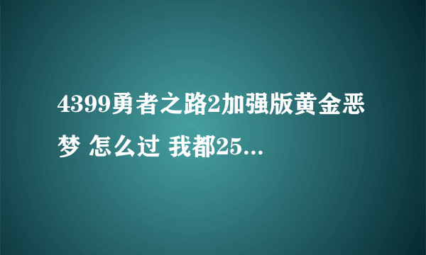 4399勇者之路2加强版黄金恶梦 怎么过 我都250级了 还拿好东西 打的都是0 他打我也是0