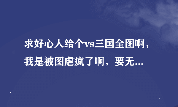 求好心人给个vs三国全图啊，我是被图虐疯了啊，要无毒免费的，付费的考虑一下，