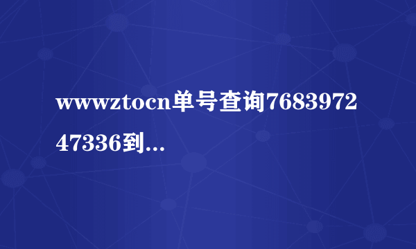 wwwztocn单号查询768397247336到哪里了？