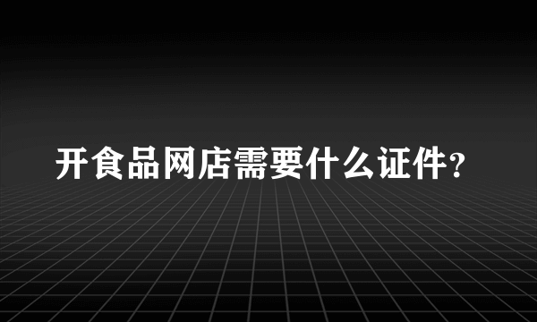 开食品网店需要什么证件？